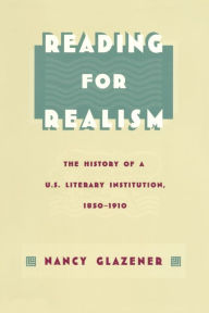 Title: Reading for Realism: The History of a U.S. Literary Institution, 1850-1910, Author: Nancy Glazener