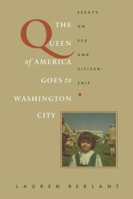 Title: The Queen of America Goes to Washington City: Essays on Sex and Citizenship, Author: Lauren Berlant