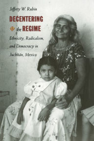 Title: Decentering the Regime: Ethnicity, Radicalism, and Democracy in Juchitán, Mexico / Edition 1, Author: Jeffrey W. Rubin