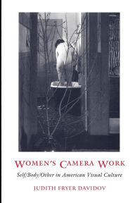 Title: Women's Camera Work: Self/Body/Other in American Visual Culture, Author: Judith Fryer Davidov