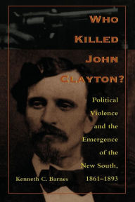 Title: Who Killed John Clayton?: Political Violence and the Emergence of the New South, 1861-1893 / Edition 1, Author: Kenneth C. Barnes