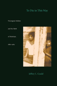 Title: To Die in this Way: Nicaraguan Indians and the Myth of Mestizaje, 1880-1965 / Edition 1, Author: Jeffrey L. Gould