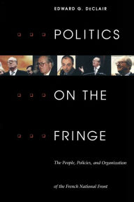 Title: Politics on the Fringe: The People, Policies, and Organization of the French National Front, Author: Edward G. DeClair