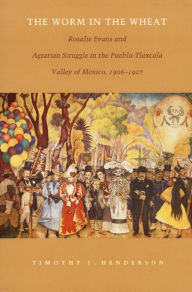 Title: The Worm in the Wheat: Rosalie Evans and Agrarian Struggle in the Puebla-Tlaxcala Valley of Mexico, 1906-1927 / Edition 1, Author: Timothy J. Henderson
