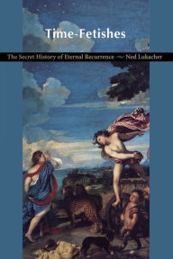 Title: Time-Fetishes: The Secret History of Eternal Recurrence, Author: Ned Lukacher