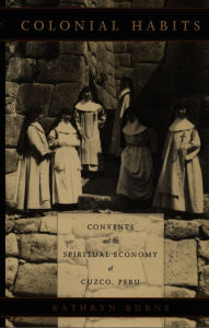 Title: Colonial Habits: Convents and the Spiritual Economy of Cuzco, Peru, Author: Kathryn Burns