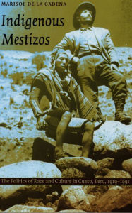 Title: Indigenous Mestizos: The Politics of Race and Culture in Cuzco, Peru, 1919-1991, Author: Marisol de la Cadena