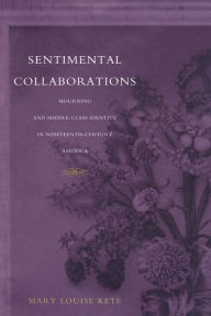 Title: Sentimental Collaborations: Mourning and Middle-Class Identity in Nineteenth-Century America, Author: Mary Louise Kete