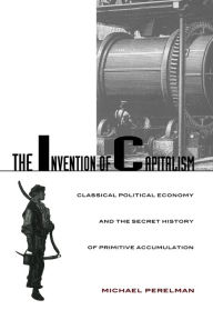 Title: The Invention of Capitalism: Classical Political Economy and the Secret History of Primitive Accumulation / Edition 1, Author: Michael Perelman