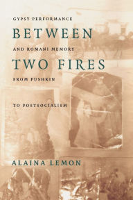 Title: Between Two Fires: Gypsy Performance and Romani Memory from Pushkin to Post-Socialism / Edition 1, Author: Alaina Lemon