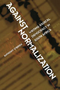 Title: Against Normalization: Writing Radical Democracy in South Africa, Author: Anthony O'Brien