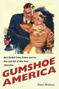 Title: Gumshoe America: Hard-Boiled Crime Fiction and the Rise and Fall of New Deal Liberalism, Author: Sean McCann