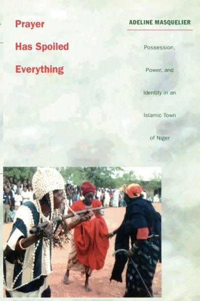 Prayer Has Spoiled Everything: Possession, Power, and Identity in an Islamic Town of Niger / Edition 1