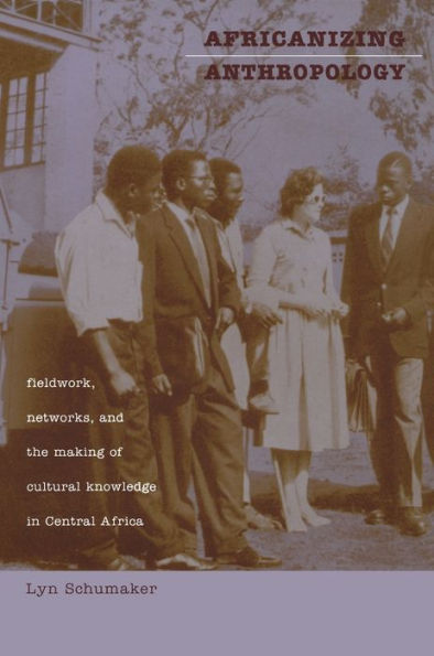 Africanizing Anthropology: Fieldwork, Networks, and the Making of Cultural Knowledge Central Africa