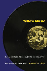 Title: Yellow Music: Media Culture and Colonial Modernity in the Chinese Jazz Age, Author: Andrew F. Jones