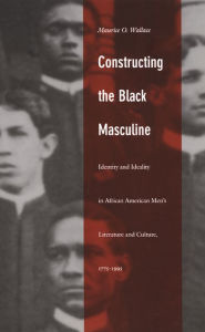 Title: Constructing the Black Masculine: Identity and Ideality in African American Men's Literature and Culture, 1775-1995, Author: Maurice O. Wallace