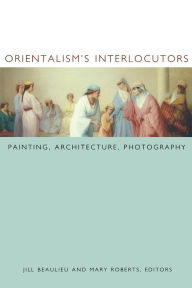 Title: Orientalism's Interlocutors: Painting, Architecture, Photography, Author: Jill Beaulieu