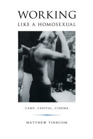 Title: Working Like a Homosexual: Camp, Capital, and Cinema, Author: Matthew Tinkcom