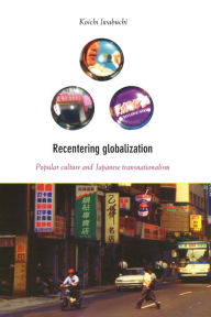 Title: Recentering Globalization: Popular Culture and Japanese Transnationalism / Edition 1, Author: Koichi Iwabuchi