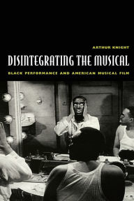 Title: Disintegrating the Musical: Black Performance and American Musical Film / Edition 1, Author: Arthur Knight