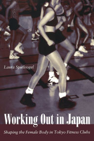 Title: Working Out in Japan: Shaping the Female Body in Tokyo Fitness Clubs / Edition 1, Author: Laura Spielvogel