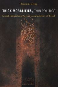 Title: Thick Moralities, Thin Politics: Social Integration Across Communities of Belief / Edition 1, Author: Benjamin Gregg