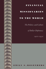 Title: Financial Missionaries to the World: The Politics and Culture of Dollar Diplomacy, 1900-1930 / Edition 1, Author: Emily S. Rosenberg