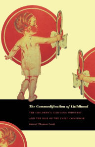Title: The Commodification of Childhood: The Children's Clothing Industry and the Rise of the Child Consumer / Edition 1, Author: Daniel Thomas Cook