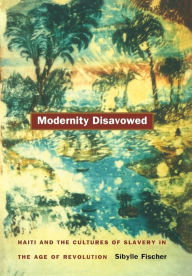 Title: Modernity Disavowed: Haiti and the Cultures of Slavery in the Age of Revolution / Edition 1, Author: Sibylle Fischer