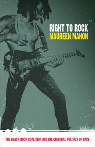 Title: Right to Rock: The Black Rock Coalition and the Cultural Politics of Race / Edition 1, Author: Maureen Mahon