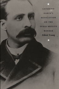 Title: Catarino Garza's Revolution on the Texas-Mexico Border / Edition 1, Author: Elliott Young