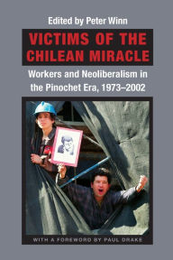 Title: Victims of the Chilean Miracle: Workers and Neoliberalism in the Pinochet Era, 1973-2002 / Edition 1, Author: Peter Winn