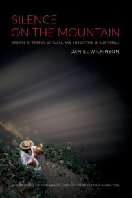 Title: Silence on the Mountain: Stories of Terror, Betrayal, and Forgetting in Guatemala, Author: Daniel Wilkinson