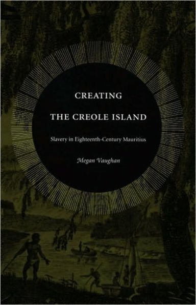 Creating the Creole Island: Slavery in Eighteenth-Century Mauritius / Edition 1