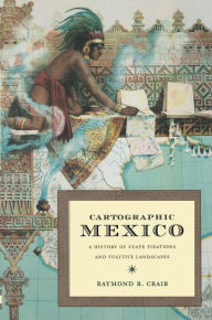 Title: Cartographic Mexico: A History of State Fixations and Fugitive Landscapes / Edition 1, Author: Raymond B Craib