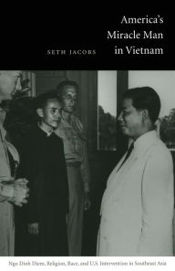 Title: America's Miracle Man in Vietnam: Ngo Dinh Diem, Religion, Race, and U.S. Intervention in Southeast Asia, Author: Seth Jacobs