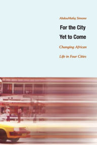 Title: For the City Yet to Come: Changing African Life in Four Cities / Edition 1, Author: AbdouMaliq Simone