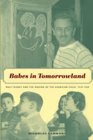 Title: Babes in Tomorrowland: Walt Disney and the Making of the American Child, 1930-1960 / Edition 1, Author: Nicholas Sammond