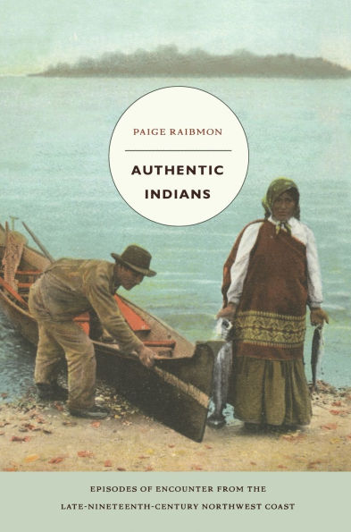 Authentic Indians: Episodes of Encounter from the Late-Nineteenth-Century Northwest Coast / Edition 1