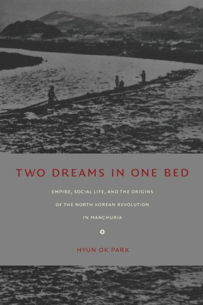 Two Dreams in One Bed: Empire, Social Life, and the Origins of the North Korean Revolution in Manchuria