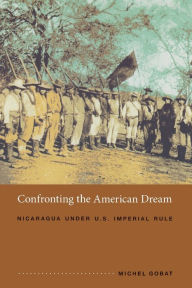 Title: Confronting the American Dream: Nicaragua under U.S. Imperial Rule / Edition 1, Author: Michel Gobat