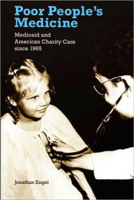 Title: Poor People's Medicine: Medicaid and American Charity Care since 1965 / Edition 1, Author: Jonathan Engel