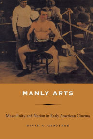 Title: Manly Arts: Masculinity and Nation in Early American Cinema, Author: David A Gerstner