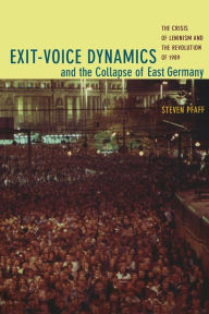 Title: Exit-Voice Dynamics and the Collapse of East Germany: The Crisis of Leninism and the Revolution of 1989 / Edition 1, Author: Steven  Pfaff