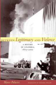 Title: Between Legitimacy and Violence: A History of Colombia, 1875-2002 / Edition 1, Author: Marco Palacios