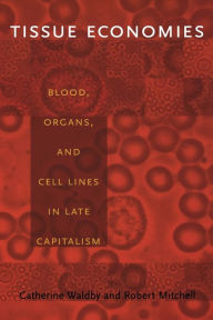 Title: Tissue Economies: Blood, Organs, and Cell Lines in Late Capitalism, Author: Robert Mitchell
