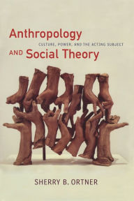 Title: Anthropology and Social Theory: Culture, Power, and the Acting Subject / Edition 1, Author: Sherry B. Ortner