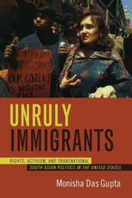 Title: Unruly Immigrants: Rights, Activism, and Transnational South Asian Politics in the United States, Author: Monisha Das Gupta