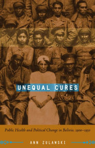 Title: Unequal Cures: Public Health and Political Change in Bolivia, 1900-1950, Author: Ann Zulawski