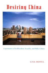 Title: Desiring China: Experiments in Neoliberalism, Sexuality, and Public Culture / Edition 1, Author: Lisa Rofel